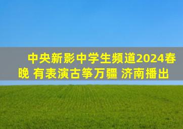 中央新影中学生频道2024春晚 有表演古筝万疆 济南播出